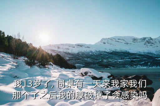 我13歲了, 同桌有一天來我家我們那個(gè)了之后我的膜破掉了會感染嗎