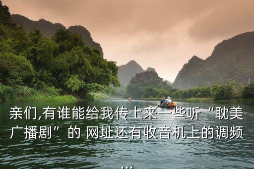 親們,有誰(shuí)能給我傳上來(lái)一些聽(tīng)“耽美廣播劇”的 網(wǎng)址還有收音機(jī)上的調(diào)頻...