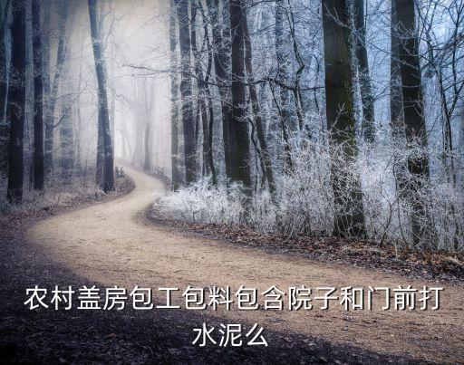  農(nóng)村蓋房包工包料包含院子和門前打水泥么