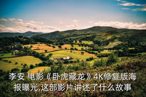 李安 電影《臥虎藏龍》4K修復版海報曝光,這部影片講述了什么故事