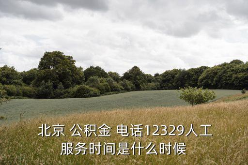  北京 公積金 電話12329人工服務(wù)時間是什么時候