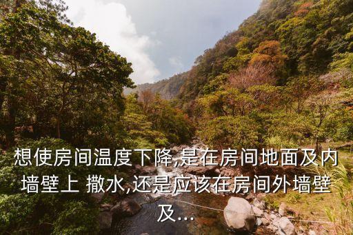 想使房間溫度下降,是在房間地面及內(nèi)墻壁上 撒水,還是應(yīng)該在房間外墻壁及...