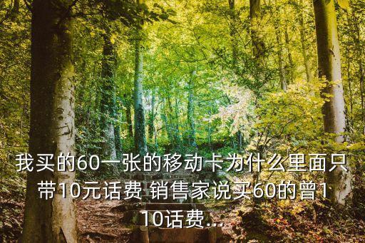 我買的60一張的移動(dòng)卡為什么里面只帶10元話費(fèi) 銷售家說(shuō)買60的曾110話費(fèi)...