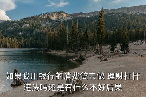如果我用銀行的消費貸去做 理財杠桿違法嗎還是有什么不好后果