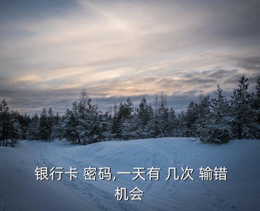 銀行卡密碼一天可以輸錯(cuò)幾次,工商銀行卡密碼一天可以輸錯(cuò)幾次