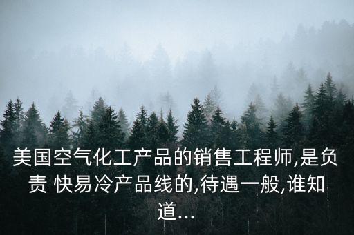 美國空氣化工產(chǎn)品的銷售工程師,是負(fù)責(zé) 快易冷產(chǎn)品線的,待遇一般,誰知道...