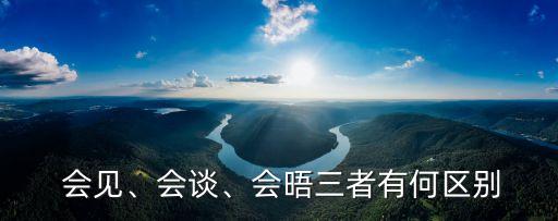  會見、會談、會晤三者有何區(qū)別