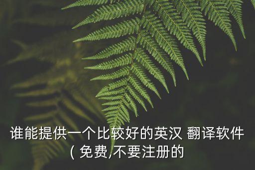 誰能提供一個(gè)比較好的英漢 翻譯軟件( 免費(fèi),不要注冊(cè)的