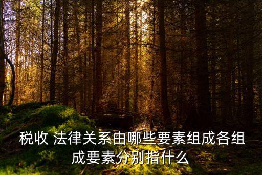  稅收 法律關(guān)系由哪些要素組成各組成要素分別指什么
