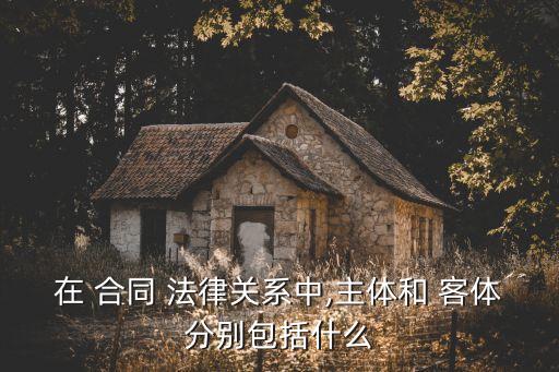 在 合同 法律關(guān)系中,主體和 客體分別包括什么