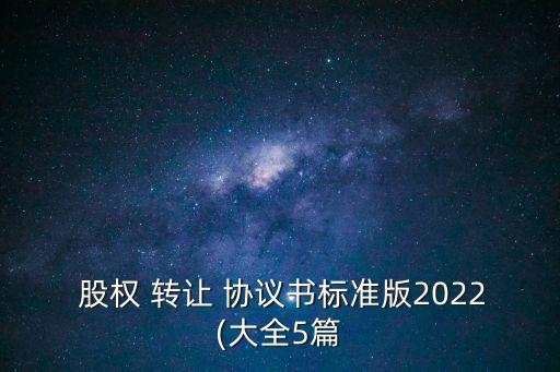  股權(quán) 轉(zhuǎn)讓 協(xié)議書標(biāo)準(zhǔn)版2022(大全5篇