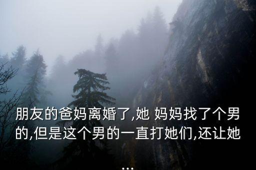 朋友的爸媽離婚了,她 媽媽找了個(gè)男的,但是這個(gè)男的一直打她們,還讓她...