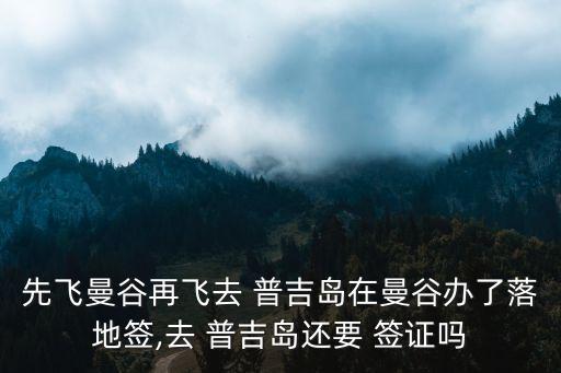 先飛曼谷再飛去 普吉島在曼谷辦了落地簽,去 普吉島還要 簽證嗎