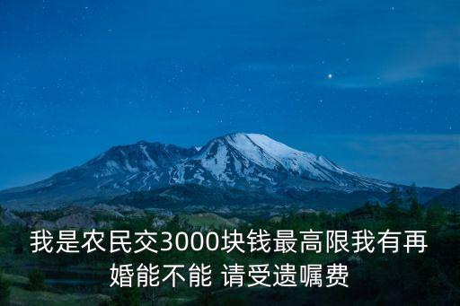 我是農(nóng)民交3000塊錢最高限我有再婚能不能 請受遺囑費