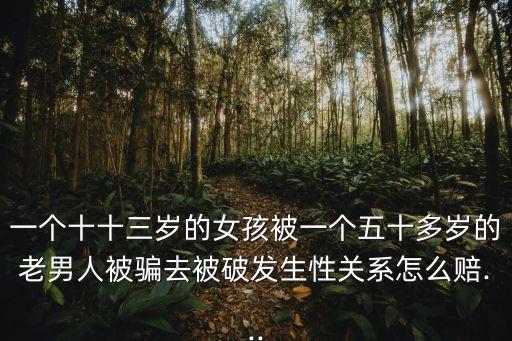 一個十十三歲的女孩被一個五十多歲的老男人被騙去被破發(fā)生性關系怎么賠...