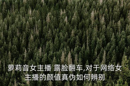 蘿莉音女主播 露臉翻車,對于網(wǎng)絡(luò)女主播的顏值真?zhèn)稳绾伪鎰e