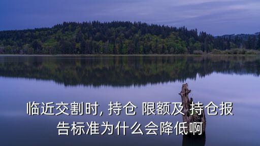 臨近交割時(shí), 持倉 限額及 持倉報(bào)告標(biāo)準(zhǔn)為什么會(huì)降低啊