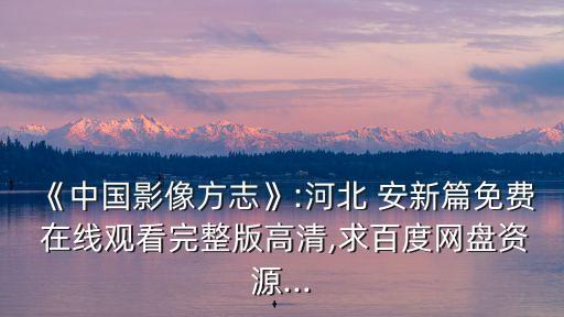 《中國影像方志》:河北 安新篇免費 在線觀看完整版高清,求百度網(wǎng)盤資源...