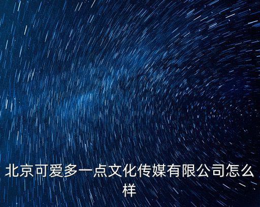 北京可愛多一點文化傳媒有限公司怎么樣