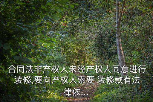  合同法非產(chǎn)權(quán)人未經(jīng)產(chǎn)權(quán)人同意進(jìn)行 裝修,要向產(chǎn)權(quán)人索要 裝修款有法律依...