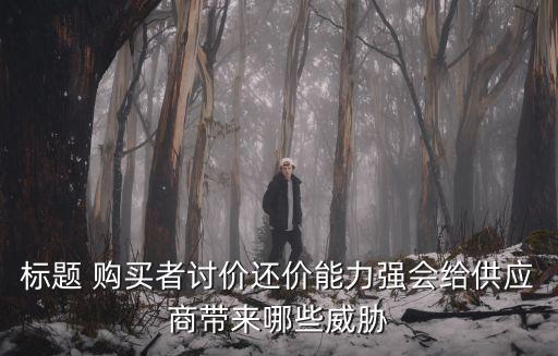 標(biāo)題 購(gòu)買者討價(jià)還價(jià)能力強(qiáng)會(huì)給供應(yīng)商帶來(lái)哪些威脅