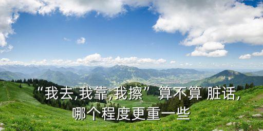“我去,我靠,我擦”算不算 臟話,哪個(gè)程度更重一些
