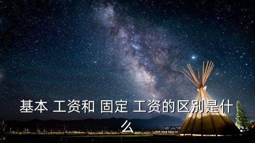 基本 工資和 固定 工資的區(qū)別是什么