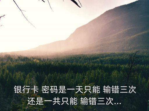  銀行卡 密碼是一天只能 輸錯三次還是一共只能 輸錯三次…