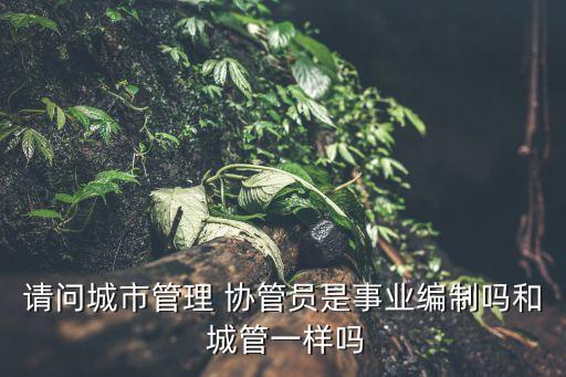 請問城市管理 協(xié)管員是事業(yè)編制嗎和 城管一樣嗎