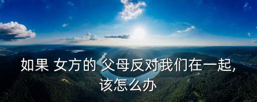 女方父母不同意我們?cè)谝黄鹪趺崔k