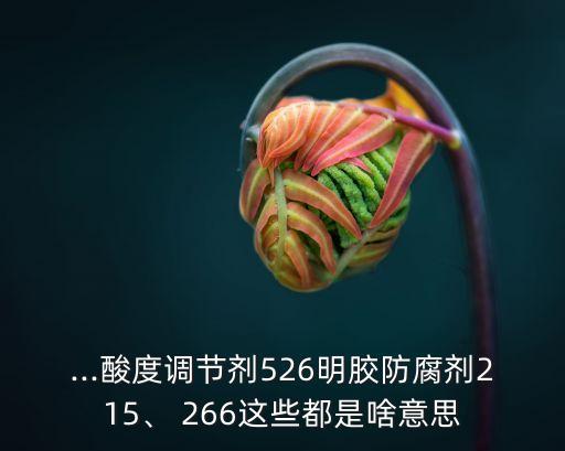 ...酸度調(diào)節(jié)劑526明膠防腐劑215、 266這些都是啥意思