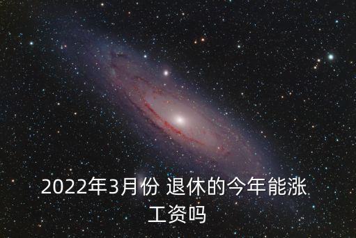 2022年3月份 退休的今年能漲 工資嗎