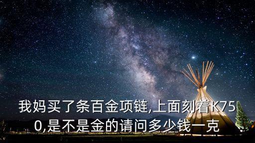 我媽買了條百金項(xiàng)鏈,上面刻著K750,是不是金的請(qǐng)問多少錢一克