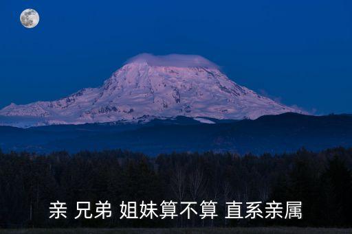 兄弟姐妹算直系親屬嗎,同父同母兄弟姐妹算直系親屬嗎
