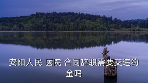 安陽(yáng)人民 醫(yī)院 合同辭職需要交違約金嗎