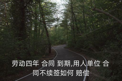 勞動(dòng)四年 合同 到期,用人單位 合同不續(xù)簽如何 賠償