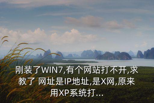 剛裝了WIN7,有個(gè)網(wǎng)站打不開(kāi),求教了 網(wǎng)址是IP地址,是X網(wǎng),原來(lái)用XP系統(tǒng)打...