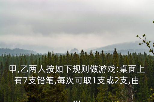 甲,乙兩人按如下規(guī)則做游戲:桌面上有7支鉛筆,每次可取1支或2支,由...