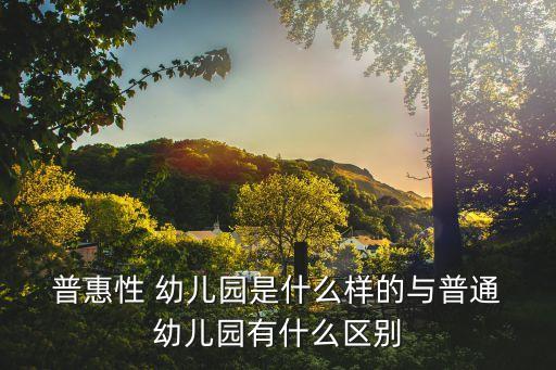  普惠性 幼兒園是什么樣的與普通 幼兒園有什么區(qū)別