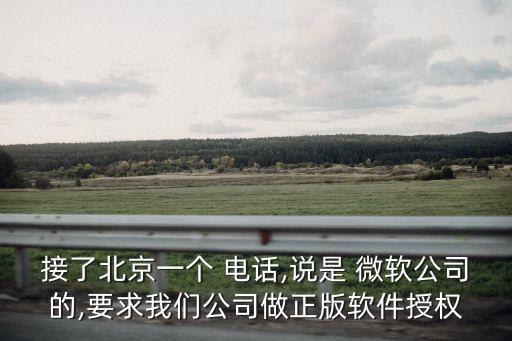 接了北京一個(gè) 電話,說(shuō)是 微軟公司的,要求我們公司做正版軟件授權(quán)
