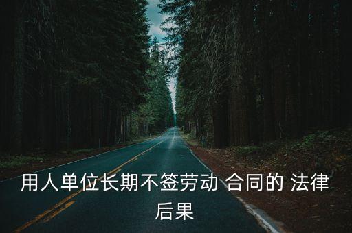用人單位長期不簽勞動 合同的 法律后果