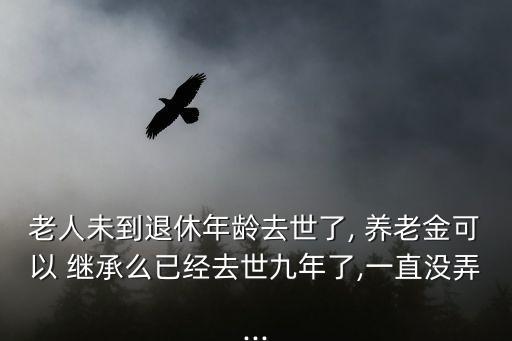 老人未到退休年齡去世了, 養(yǎng)老金可以 繼承么已經(jīng)去世九年了,一直沒弄...