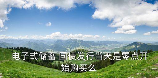  電子式儲(chǔ)蓄 國債發(fā)行當(dāng)天是零點(diǎn)開始購買么