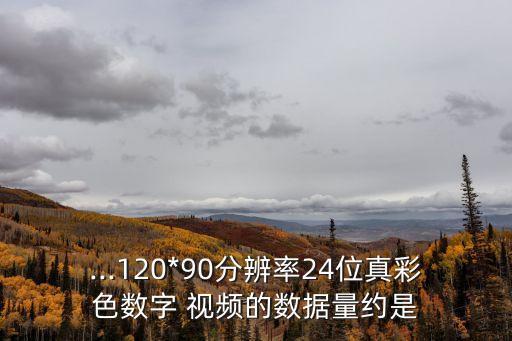 ...120*90分辨率24位真彩色數(shù)字 視頻的數(shù)據(jù)量約是