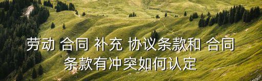勞動(dòng) 合同 補(bǔ)充 協(xié)議條款和 合同條款有沖突如何認(rèn)定