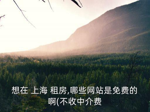 想在 上海 租房,哪些網(wǎng)站是免費(fèi)的啊(不收中介費(fèi)