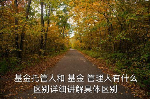  基金托管人和 基金 管理人有什么區(qū)別詳細(xì)講解具體區(qū)別