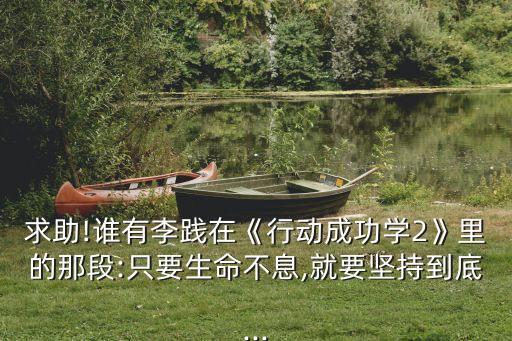 求助!誰有李踐在《行動(dòng)成功學(xué)2》里的那段:只要生命不息,就要堅(jiān)持到底...