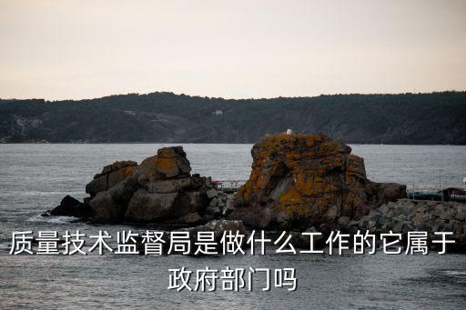 質(zhì)量技術(shù)監(jiān)督局是做什么工作的它屬于政府部門(mén)嗎