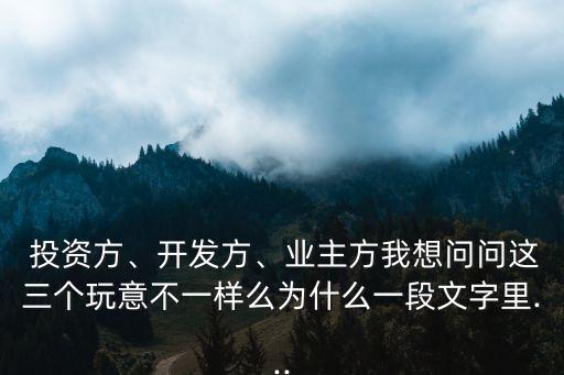  投資方、開發(fā)方、業(yè)主方我想問問這三個玩意不一樣么為什么一段文字里...